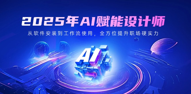2025年AI赋能设计师：从软件安装到工作流使用，全方位提升职场硬实力-优优云网创