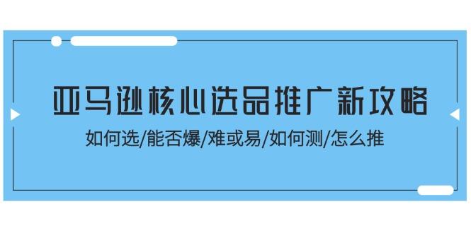 亚马逊核心选品推广新攻略！如何选/能否爆/难或易/如何测/怎么推-优优云网创