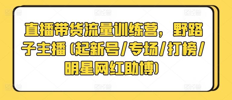 直播带货流量训练营，野路子主播(起新号/专场/打榜/明星网红助博)-优优云网创