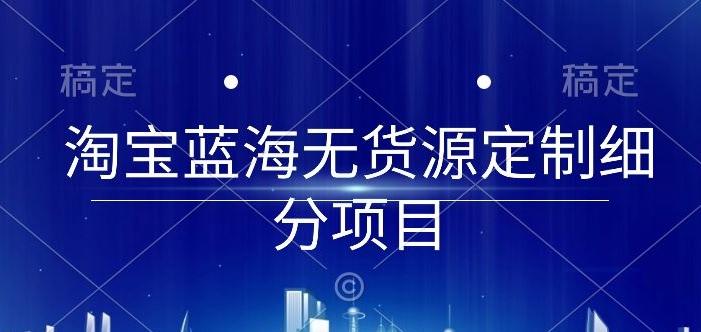 淘宝蓝海无货源定制细分项目，从0到起店实操全流程【揭秘】-优优云网创