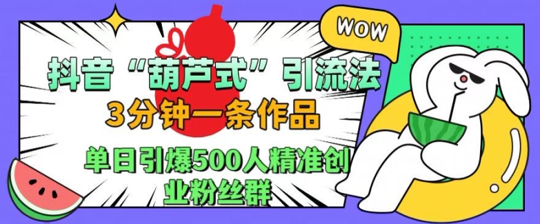 抖音葫芦式引流法，三分钟一条作品，单日引爆抖音500人精准创业粉丝群【揭秘】-优优云网创