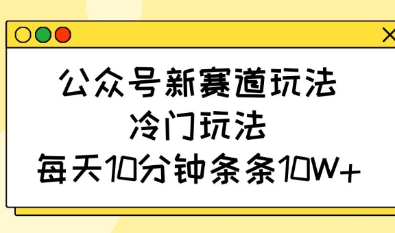 公众号新赛道玩法，冷门玩法，每天10分钟条条10W+-优优云网创