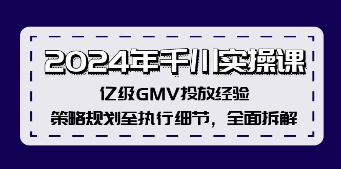 2024年千川实操课，亿级GMV投放经验，策略规划至执行细节，全面拆解-优优云网创