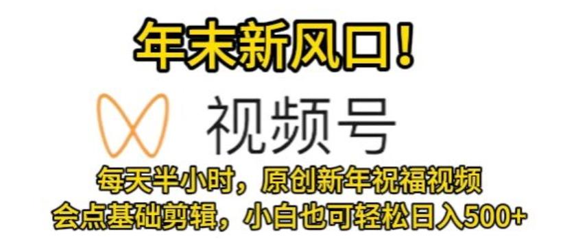 视频号年末新风口，会点基础剪辑即可上手，原创新年祝福视频，每天半小时，小白也可轻松日入500+-优优云网创
