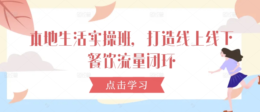 本地生活实操班，打造线上线下餐饮流量闭环-优优云网创