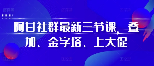 阿甘社群最新三节课，叠加、金字塔、上大促-优优云网创