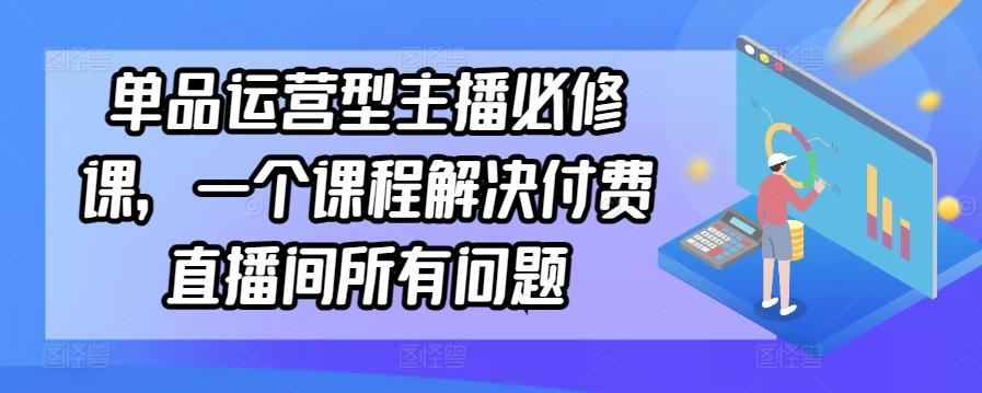 单品运营型主播必修课，一个课程解决付费直播间所有问题-优优云网创