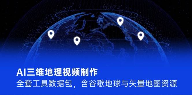 AI三维地理视频制作，全套工具数据包，含谷歌地球与矢量地图资源-优优云网创