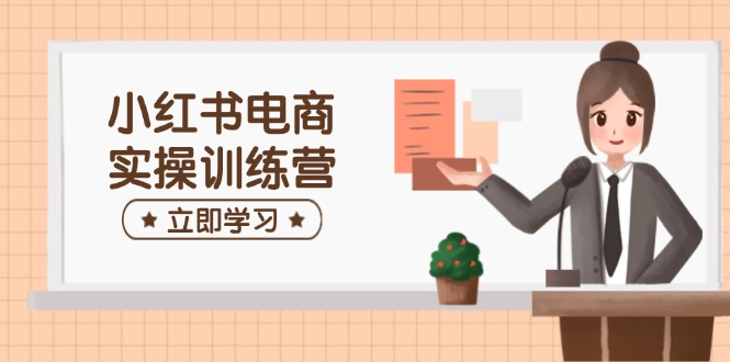 小红书电商实操训练营：涵盖开店、选品、笔记制作等，助你快速上手-优优云网创