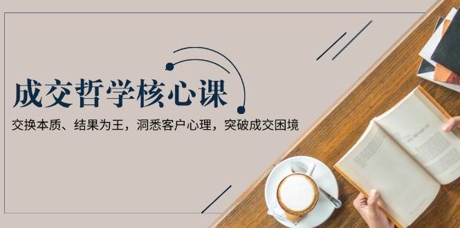 成交哲学课，交换本质、结果为王，洞悉客户心理，突破成交困境-优优云网创