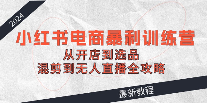 2024小红书电商暴利训练营：从开店到选品，混剪到无人直播全攻略-优优云网创