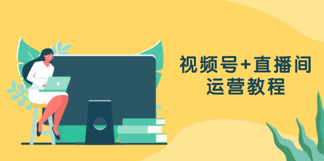 视频号+直播间运营教程：作品创作、直播设置与数据分析一网打尽-优优云网创