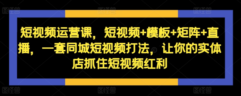 短视频运营课，短视频+模板+矩阵+直播，一套同城短视频打法，让你的实体店抓住短视频红利-优优云网创