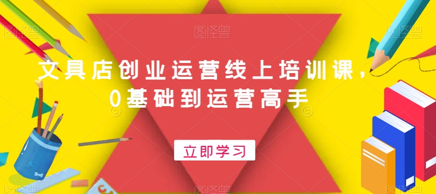 文具店创业运营线上培训课，0基础到运营高手-优优云网创