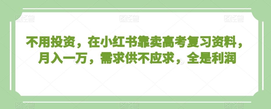 不用投资，在小红书靠卖高考复习资料，月入一万，需求供不应求，全是利润【揭秘】-优优云网创