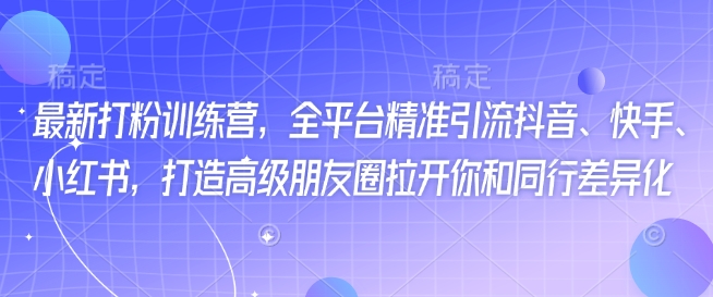 最新打粉训练营，全平台精准引流抖音、快手、小红书，打造高级朋友圈拉开你和同行差异化-优优云网创