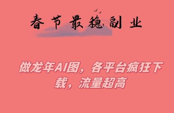 春节期间最稳副业，做龙年AI图，各平台疯狂下载，流量超高【揭秘】-优优云网创