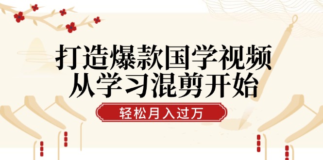 打造爆款国学视频，从学习混剪开始！轻松涨粉，视频号分成月入过万-优优云网创