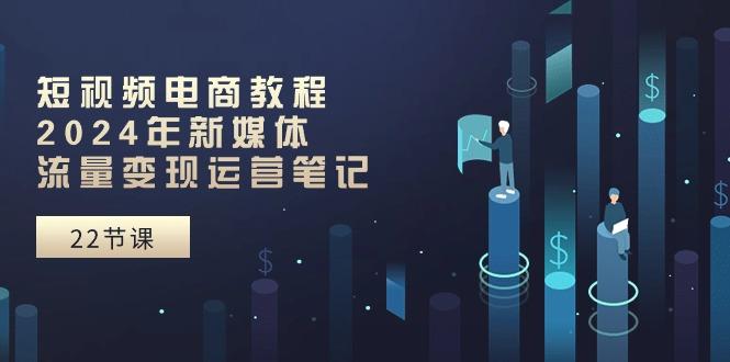 短视频电商教程：2024年新媒体流量变现运营笔记(25节课-优优云网创