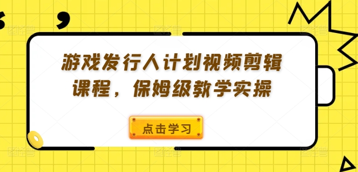 游戏发行人计划视频剪辑课程，保姆级教学实操-优优云网创