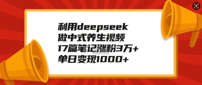利用deepseek做中式养生视频，17篇笔记涨粉3万+，单日变现1k-优优云网创