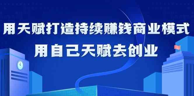 如何利用天赋打造持续赚钱商业模式，用自己天赋去创业(21节课)-优优云网创