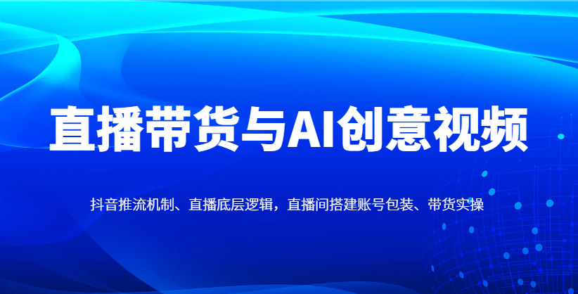 直播带货与AI创意视频，抖音推流机制、直播底层逻辑，直播间搭建账号包装、带货实操-优优云网创