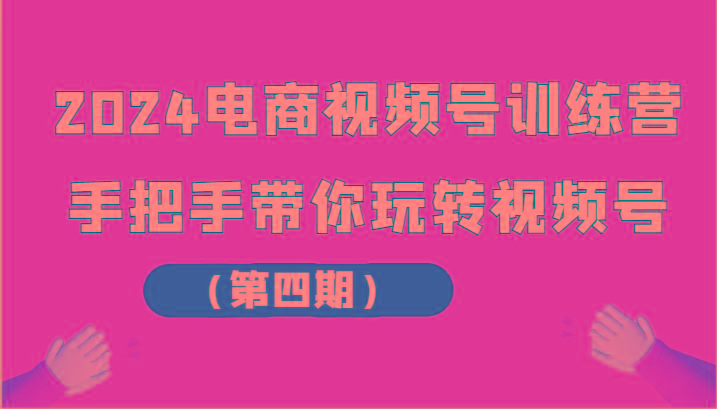 2024电商视频号训练营(第四期)手把手带你玩转视频号-优优云网创