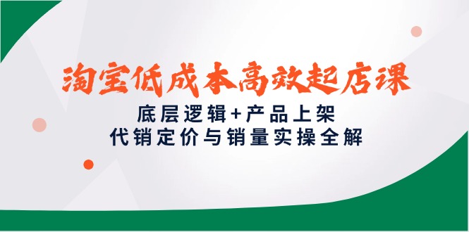 淘宝低成本高效起店课，底层逻辑+产品上架，代销定价与销量实操全解-优优云网创