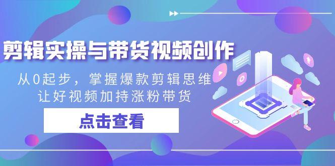 剪辑实操与带货视频创作，从0起步，掌握爆款剪辑思维，让好视频加持涨粉带货-优优云网创