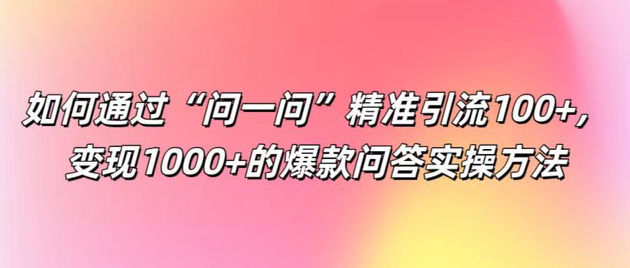 如何通过“问一问”精准引流100+， 变现1000+的爆款问答实操方法-优优云网创