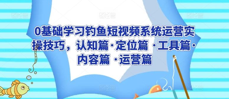 0基础学习钓鱼短视频系统运营实操技巧，认知篇·定位篇 ·工具篇·内容篇 ·运营篇-优优云网创