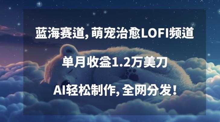 蓝海赛道，萌宠治愈LOFI频道，单月收益1.2万美刀，AI轻松制作，全网分发【揭秘】-优优云网创
