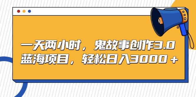 一天两小时，鬼故事创作3.0，蓝海项目，轻松日入3000＋-优优云网创