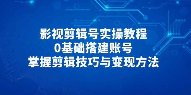 影视剪辑号实操教程，0基础搭建账号，掌握剪辑技巧与变现方法-优优云网创