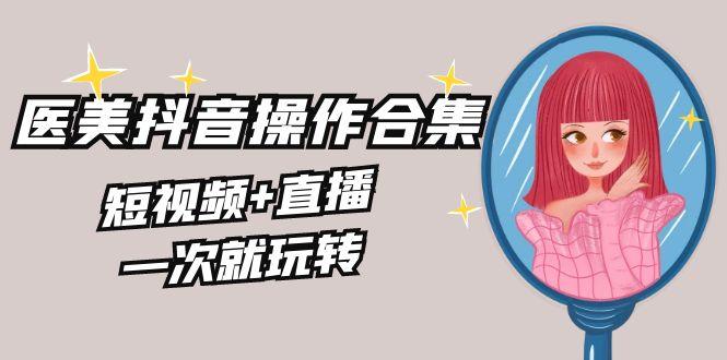 美业全干货·生美·医美抖音操作合集，短视频+直播，一次就玩转-优优云网创