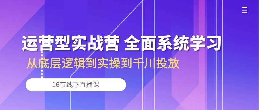 运营型实战营 全面系统学习-从底层逻辑到实操到千川投放(16节线下直播课-优优云网创