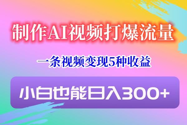 制作AI视频打爆流量，一条视频变现5种收益，小白也能日入300+-优优云网创