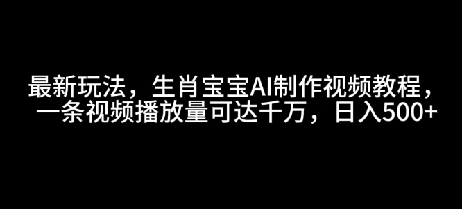 最新玩法，生肖宝宝AI制作视频教程，一条视频播放量可达千万，日入5张【揭秘】-优优云网创