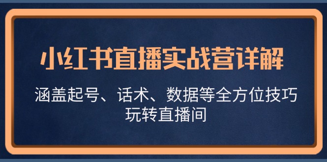 小红书直播实战营详解，涵盖起号、话术、数据等全方位技巧，玩转直播间-优优云网创