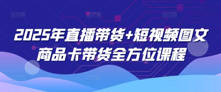 2025年直播带货+短视频图文商品卡带货全方位课程-优优云网创