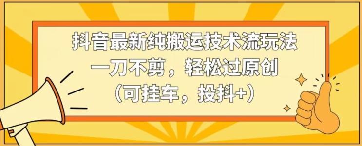 抖音最新纯搬运技术流玩法，一刀不剪，轻松过原创(可挂车，投抖+)【揭秘】-优优云网创