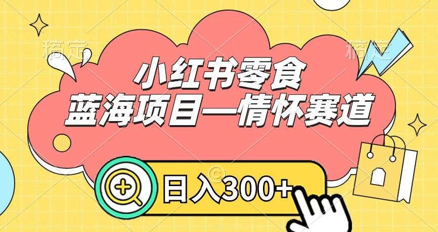 小红书零食蓝海项目—情怀赛道，0门槛，日入300+【揭秘】-优优云网创