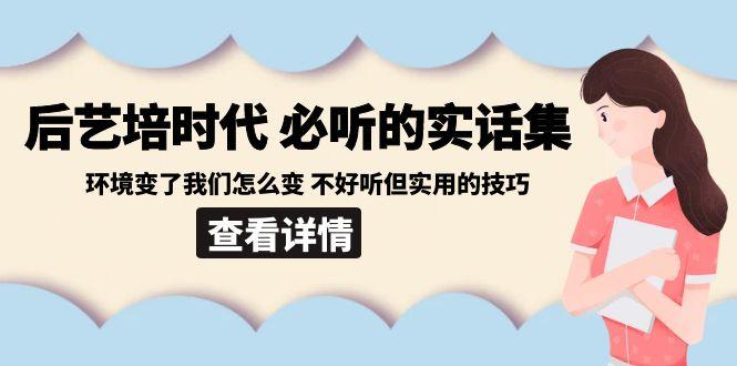 后艺培时代之必听的实话集：环境变了我们怎么变 不好听但实用的技巧-优优云网创