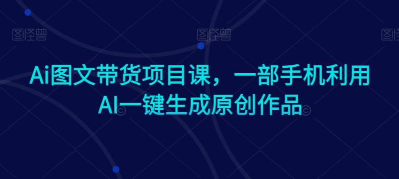 Ai图文带货项目课，一部手机利用AI一键生成原创作品-优优云网创