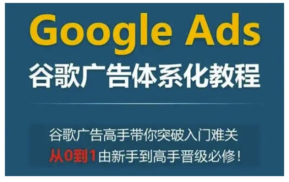Google Ads谷歌广告体系化教程，谷歌广告高手带你突破入门难关，从0到1由新手到高手晋级必修-优优云网创