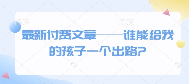 最新付费文章——谁能给我的孩子一个出路?-优优云网创