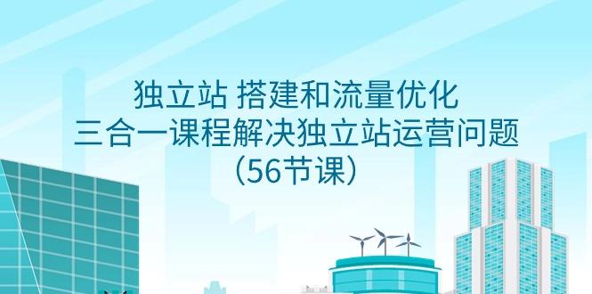 独立站 搭建和流量优化，三合一课程解决独立站运营问题(56节课)-优优云网创