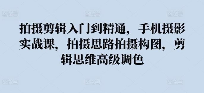 拍摄剪辑入门到精通，​手机摄影实战课，拍摄思路拍摄构图，剪辑思维高级调色-优优云网创