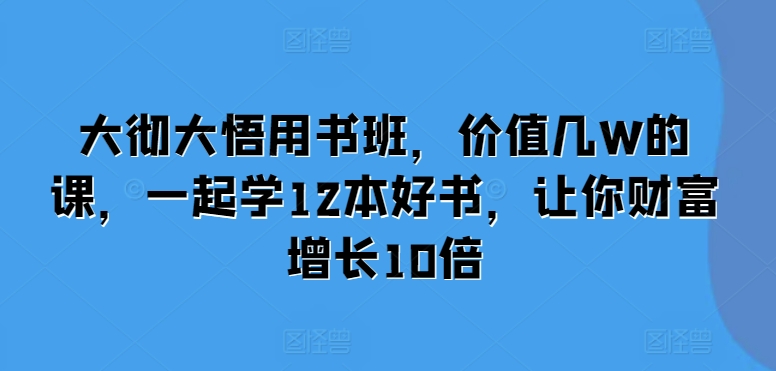 大彻大悟用书班，价值几W的课，一起学12本好书，让你财富增长10倍-优优云网创